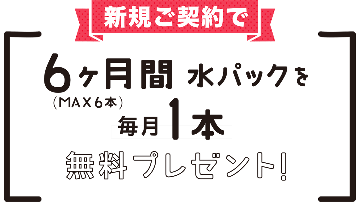 新規ご契約で6ヶ月間水パックを毎月1本無料プレゼント！