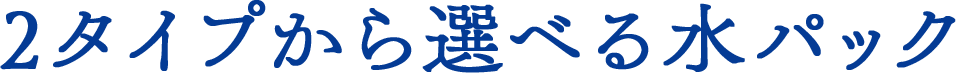 2タイプから選べる水パック